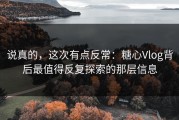 说真的，这次有点反常：糖心Vlog背后最值得反复探索的那层信息