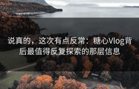 说真的，这次有点反常：糖心Vlog背后最值得反复探索的那层信息