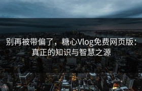别再被带偏了，糖心Vlog免费网页版：真正的知识与智慧之源