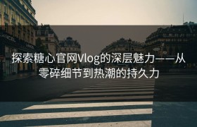 探索糖心官网Vlog的深层魅力——从零碎细节到热潮的持久力