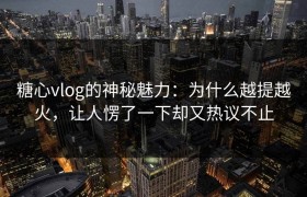 糖心vlog的神秘魅力：为什么越提越火，让人愣了一下却又热议不止