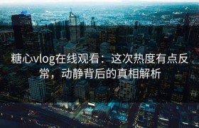 糖心vlog在线观看：这次热度有点反常，动静背后的真相解析
