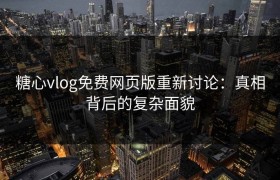 糖心vlog免费网页版重新讨论：真相背后的复杂面貌