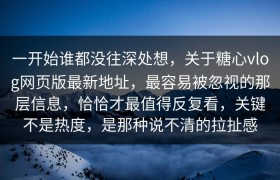 一开始谁都没往深处想，关于糖心vlog网页版最新地址，最容易被忽视的那层信息，恰恰才最值得反复看，关键不是热度，是那种说不清的拉扯感