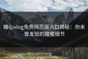 糖心vlog免费网页版入口揭秘：你未曾发现的甜蜜细节