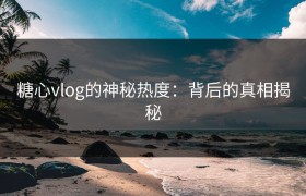 糖心vlog的神秘热度：背后的真相揭秘