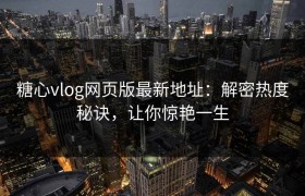 糖心vlog网页版最新地址：解密热度秘诀，让你惊艳一生