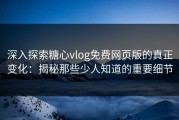 深入探索糖心vlog免费网页版的真正变化：揭秘那些少人知道的重要细节