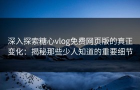 深入探索糖心vlog免费网页版的真正变化：揭秘那些少人知道的重要细节