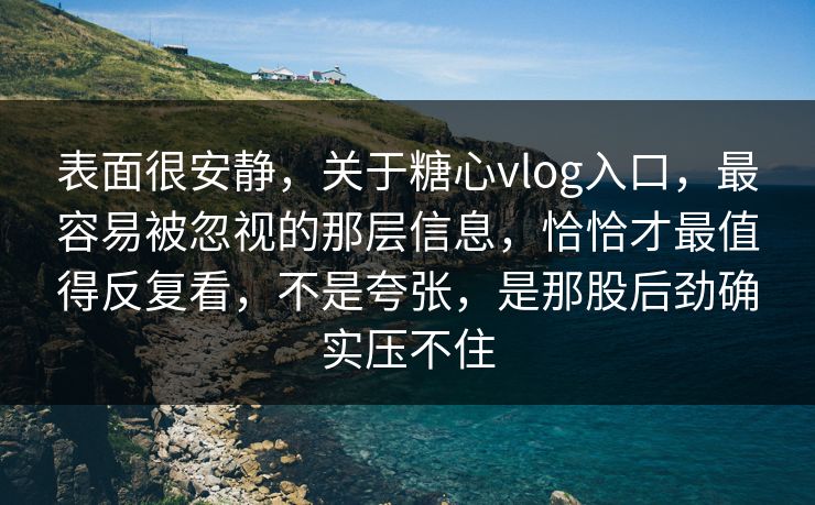 表面很安静，关于糖心vlog入口，最容易被忽视的那层信息，恰恰才最值得反复看，不是夸张，是那股后劲确实压不住