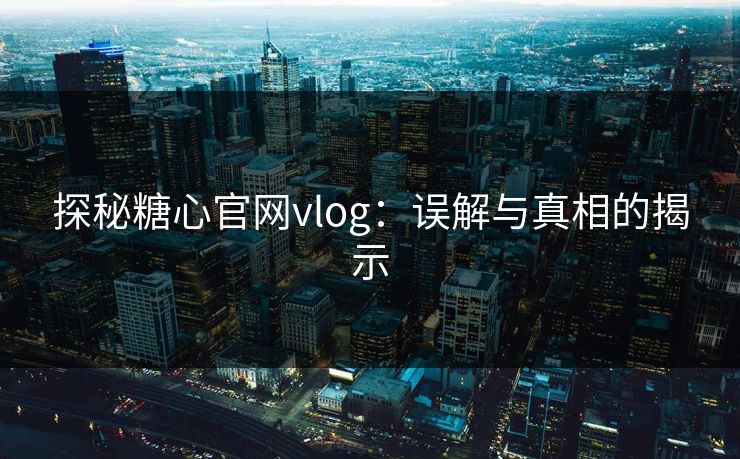 探秘糖心官网vlog：误解与真相的揭示