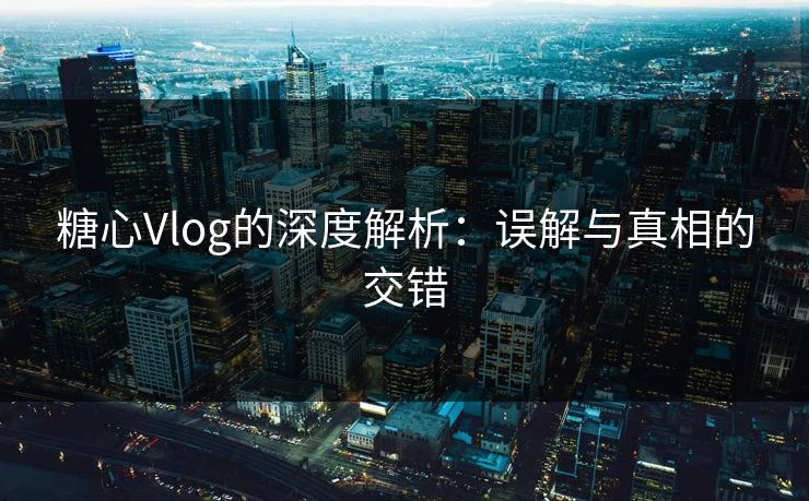 糖心Vlog的深度解析：误解与真相的交错
