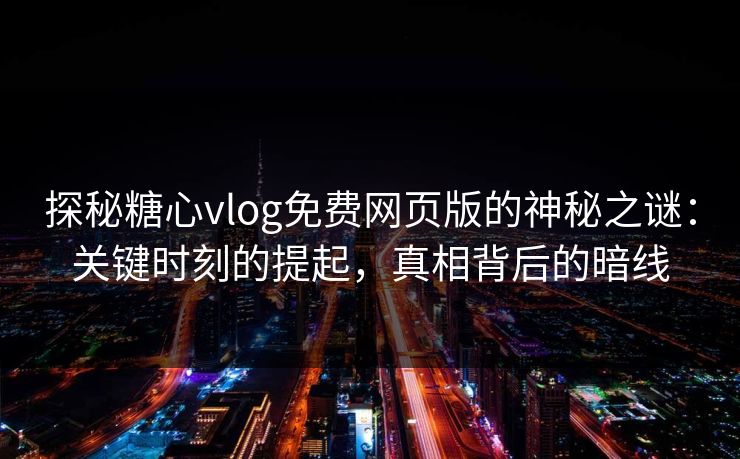 探秘糖心vlog免费网页版的神秘之谜：关键时刻的提起，真相背后的暗线