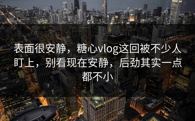表面很安静，糖心vlog这回被不少人盯上，别看现在安静，后劲其实一点都不小