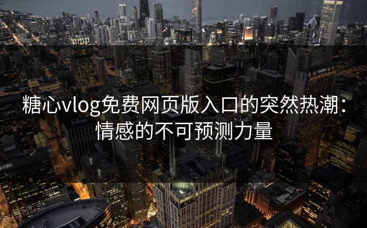 糖心vlog免费网页版入口的突然热潮：情感的不可预测力量