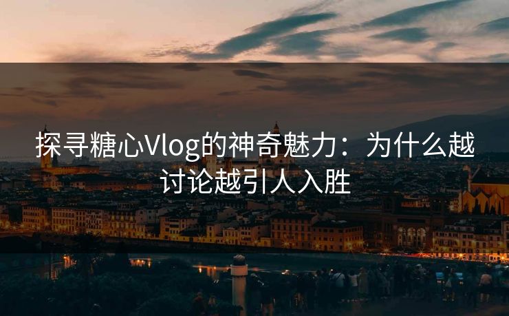 探寻糖心Vlog的神奇魅力：为什么越讨论越引人入胜