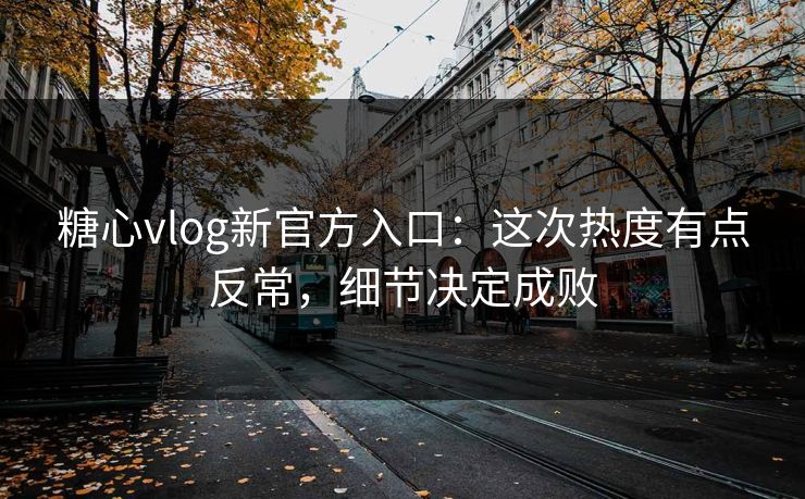 糖心vlog新官方入口：这次热度有点反常，细节决定成败