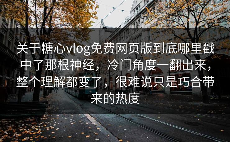 关于糖心vlog免费网页版到底哪里戳中了那根神经,冷门角度一翻出来,整个理解都变了,很难说只是巧合带来的热度 关于糖心vlog免费网页版到底哪里戳中了那根神经,冷门角度一翻出来,整个理解都变了,很难说只是巧合带来的热度