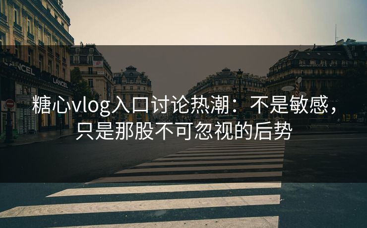 糖心vlog入口讨论热潮：不是敏感，只是那股不可忽视的后势