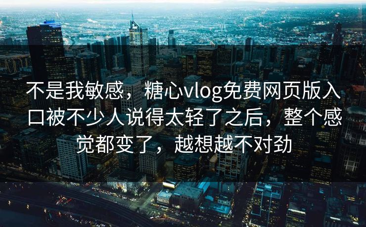 不是我敏感，糖心vlog免费网页版入口被不少人说得太轻了之后，整个感觉都变了，越想越不对劲