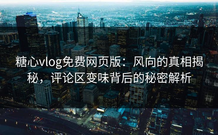 糖心vlog免费网页版：风向的真相揭秘，评论区变味背后的秘密解析