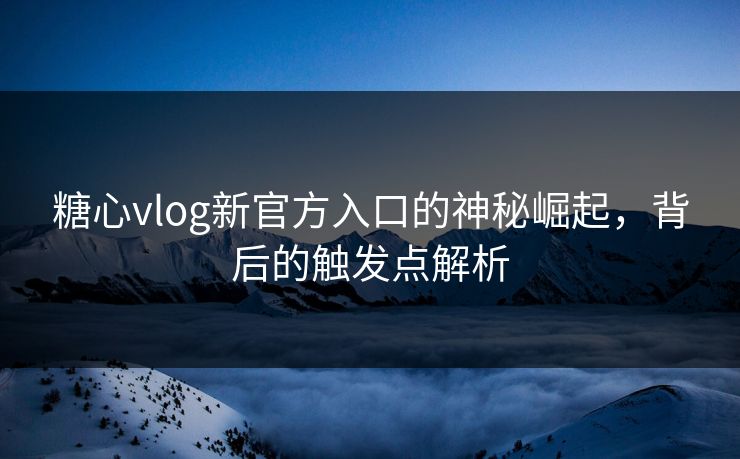 糖心vlog新官方入口的神秘崛起，背后的触发点解析