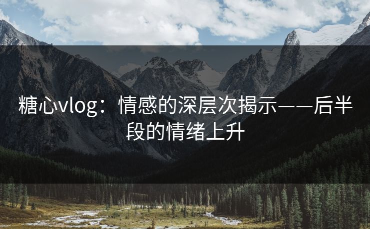 糖心vlog：情感的深层次揭示——后半段的情绪上升