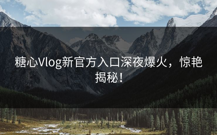 糖心Vlog新官方入口深夜爆火，惊艳揭秘！