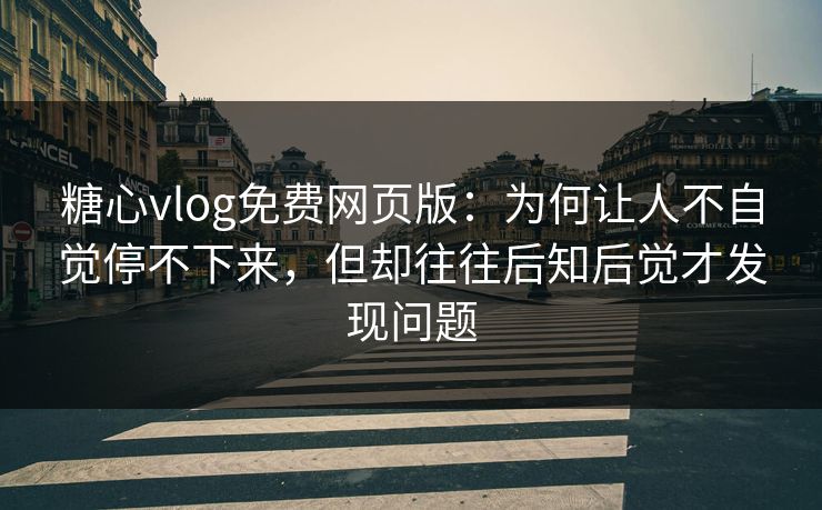 糖心vlog免费网页版：为何让人不自觉停不下来，但却往往后知后觉才发现问题