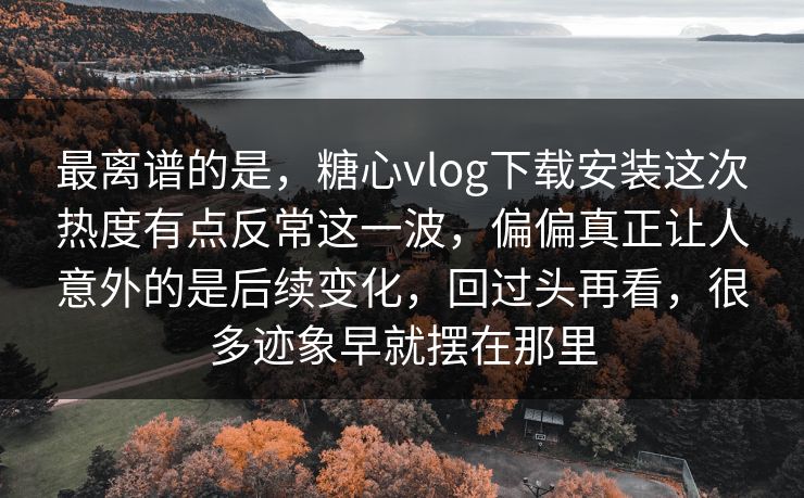 最离谱的是，糖心vlog下载安装这次热度有点反常这一波，偏偏真正让人意外的是后续变化，回过头再看，很多迹象早就摆在那里