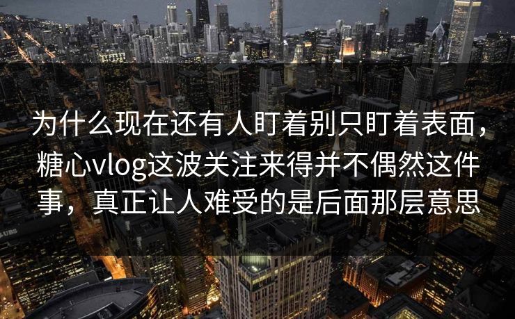 为什么现在还有人盯着别只盯着表面,糖心vlog这波关注来得并不偶然这件事,真正让人难受的是后面那层意思 为什么现在还有人盯着别只盯着表面,糖心vlog这波关注来得并不偶然这件事,真正让人难受的是后面那层意思