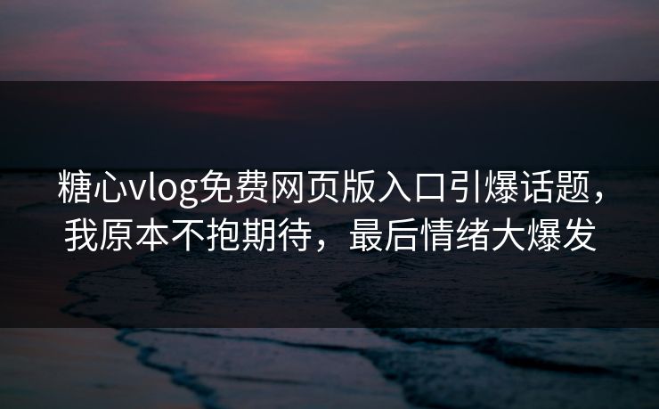 糖心vlog免费网页版入口引爆话题，我原本不抱期待，最后情绪大爆发