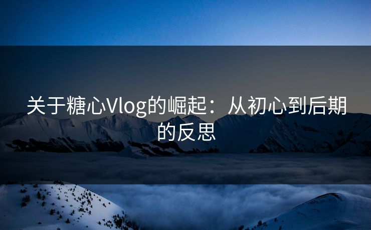 关于糖心Vlog的崛起：从初心到后期的反思