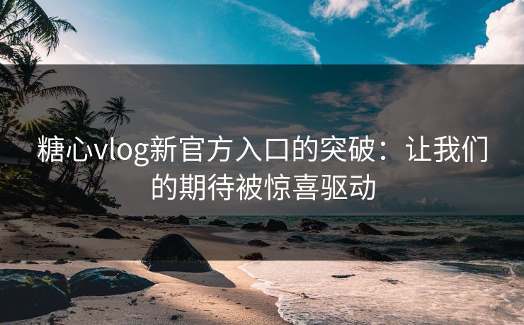 糖心vlog新官方入口的突破:让我们的期待被惊喜驱动 糖心vlog新官方入口的突破:让我们的期待被惊喜驱动