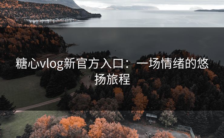 糖心vlog新官方入口：一场情绪的悠扬旅程