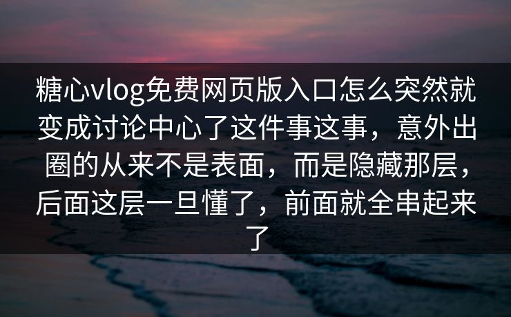 糖心vlog免费网页版入口怎么突然就变成讨论中心了这件事这事，意外出圈的从来不是表面，而是隐藏那层，后面这层一旦懂了，前面就全串起来了