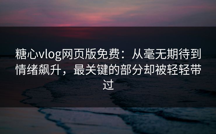 糖心vlog网页版免费：从毫无期待到情绪飙升，最关键的部分却被轻轻带过
