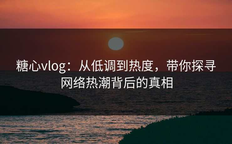 糖心vlog：从低调到热度，带你探寻网络热潮背后的真相