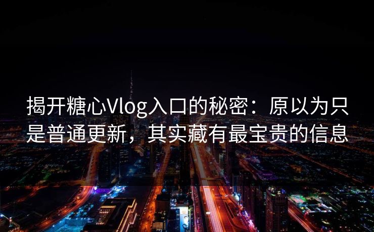 揭开糖心Vlog入口的秘密：原以为只是普通更新，其实藏有最宝贵的信息