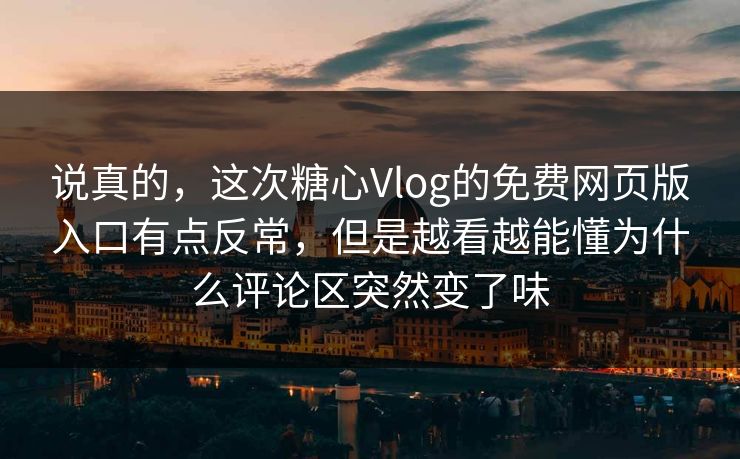 说真的，这次糖心Vlog的免费网页版入口有点反常，但是越看越能懂为什么评论区突然变了味