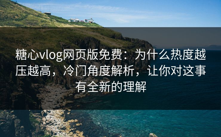 糖心vlog网页版免费：为什么热度越压越高，冷门角度解析，让你对这事有全新的理解