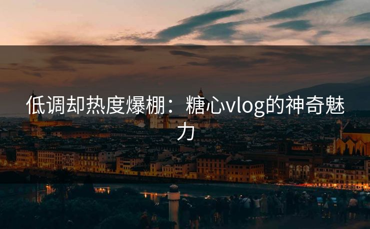 低调却热度爆棚：糖心vlog的神奇魅力