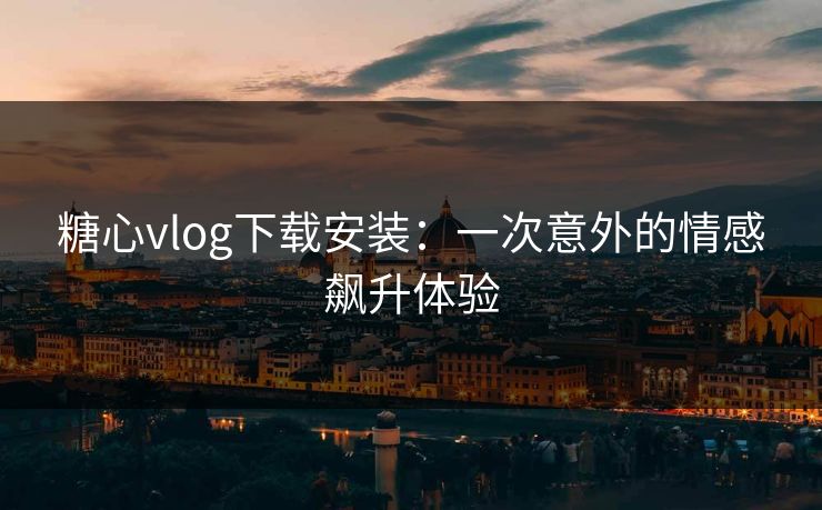 糖心vlog下载安装：一次意外的情感飙升体验