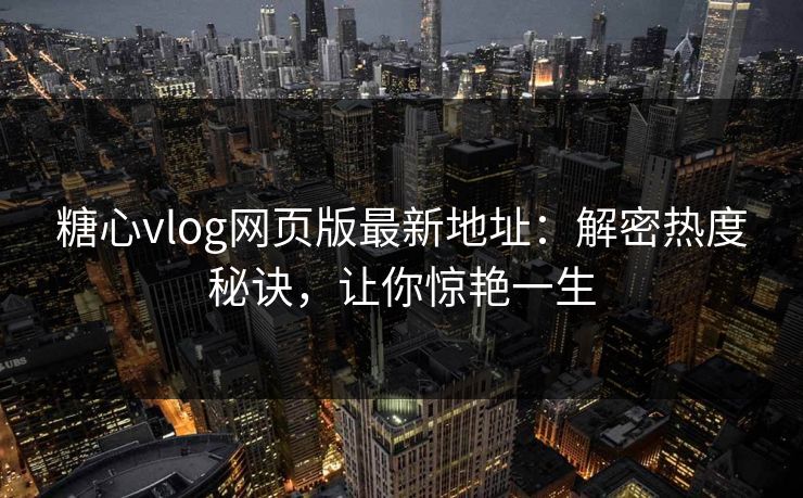 糖心vlog网页版最新地址：解密热度秘诀，让你惊艳一生