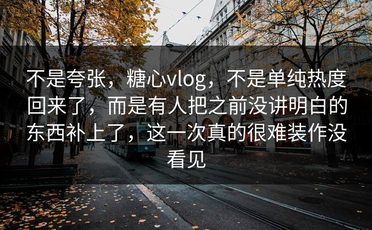 不是夸张,糖心vlog,不是单纯热度回来了,而是有人把之前没讲明白的东西补上了,这一次真的很难装作没看见 不是夸张,糖心vlog,不是单纯热度回来了,而是有人把之前没讲明白的东西补上了,这一次真的很难装作没看见