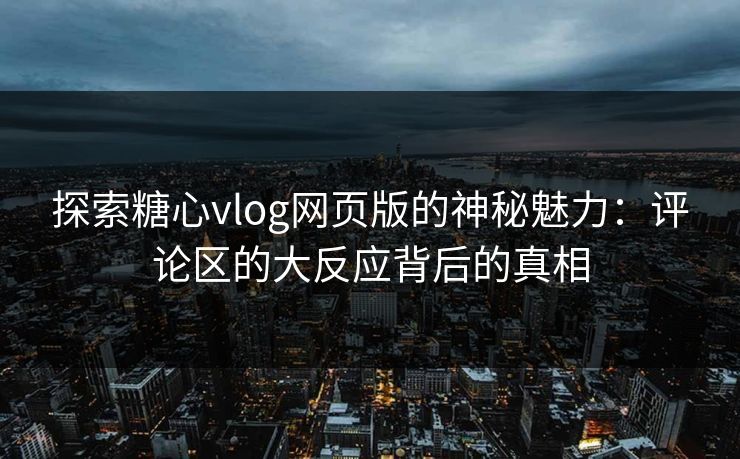 探索糖心vlog网页版的神秘魅力:评论区的大反应背后的真相 探索糖心vlog网页版的神秘魅力:评论区的大反应背后的真相