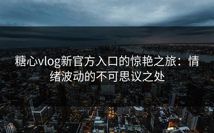 糖心vlog新官方入口的惊艳之旅：情绪波动的不可思议之处
