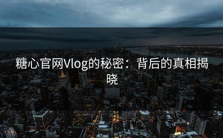 糖心官网Vlog的秘密：背后的真相揭晓