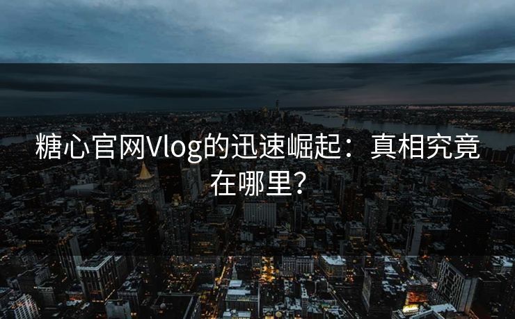 糖心官网Vlog的迅速崛起：真相究竟在哪里？