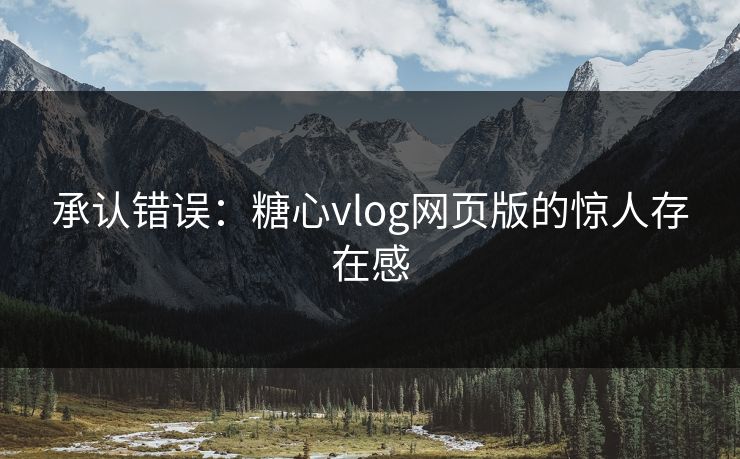 承认错误：糖心vlog网页版的惊人存在感